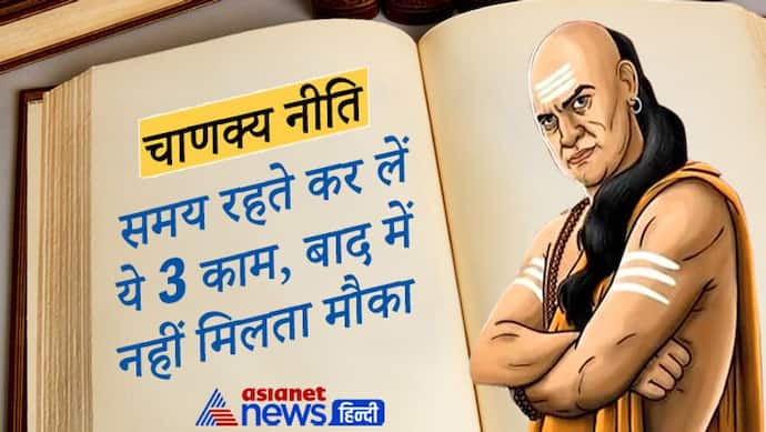 Chanakya Niti: समय रहते कर लेना चाहिए ये 3 काम, बाद में मौका नहीं नहीं मिल पाता